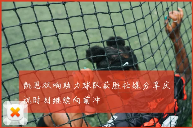 凯恩双响助力球队获胜社媒分享庆祝时刻继续向前冲