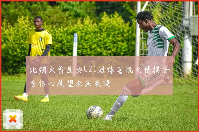 比朔夫首度为U21进球喜悦之情提升自信心展望未来表现