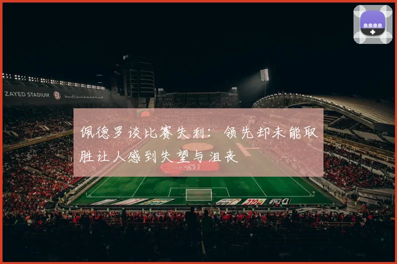佩德罗谈比赛失利：领先却未能取胜让人感到失望与沮丧