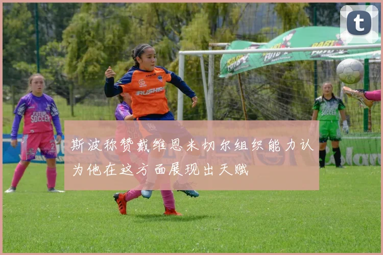 斯波称赞戴维恩米切尔组织能力认为他在这方面展现出天赋