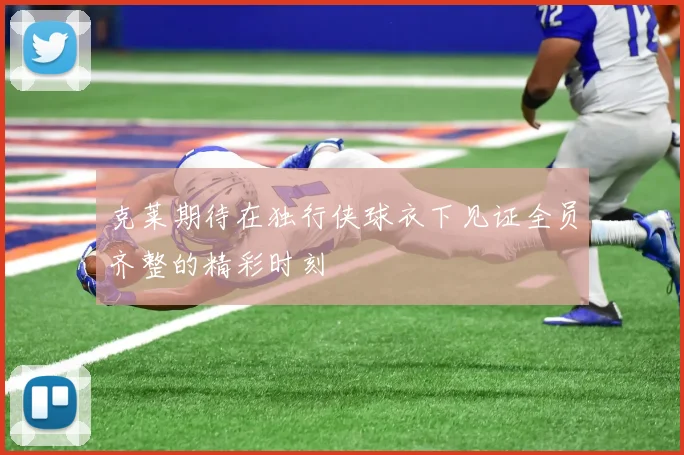 克莱期待在独行侠球衣下见证全员齐整的精彩时刻