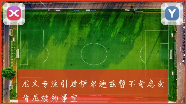 尤文专注引进伊尔迪兹暂不考虑麦肯尼续约事宜