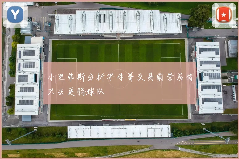 小里弗斯分析字母哥交易前景或将只去更弱球队