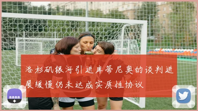 洛杉矶银河引进库蒂尼奥的谈判进展缓慢仍未达成实质性协议