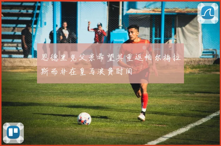 恩德里克父亲希望其重返帕尔梅拉斯而非在皇马浪费时间