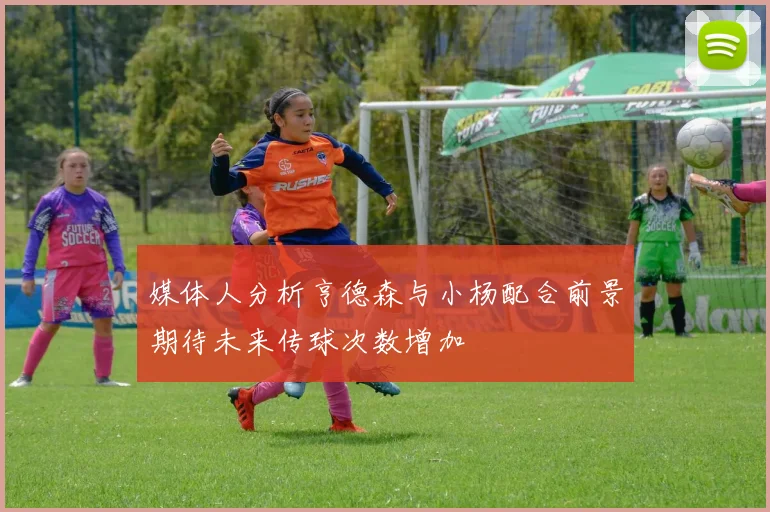 媒体人分析亨德森与小杨配合前景期待未来传球次数增加