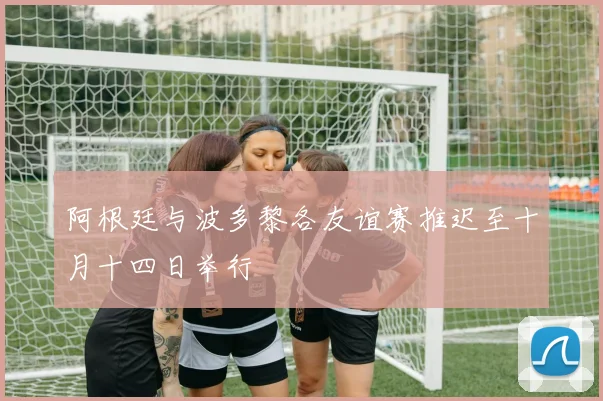 阿根廷与波多黎各友谊赛推迟至十月十四日举行