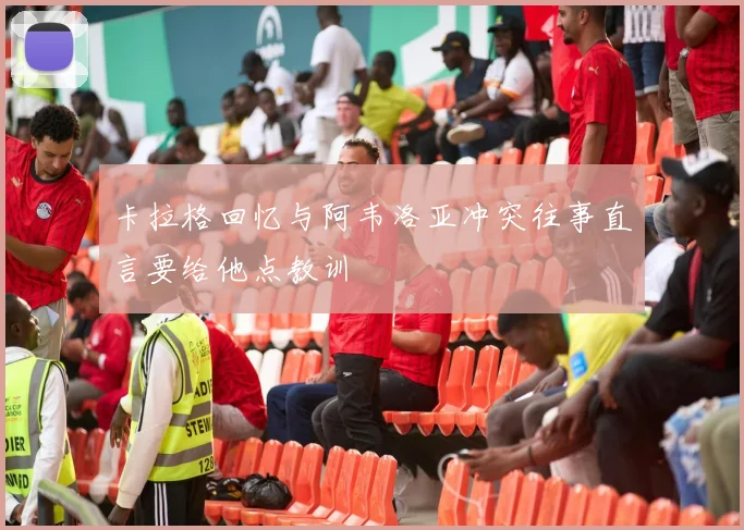 卡拉格回忆与阿韦洛亚冲突往事直言要给他点教训