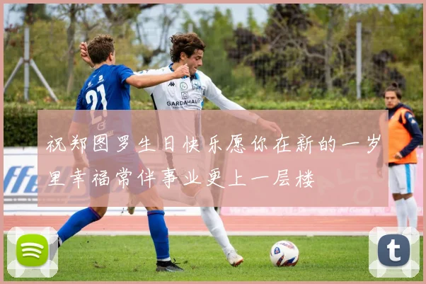 祝郑图罗生日快乐愿你在新的一岁里幸福常伴事业更上一层楼