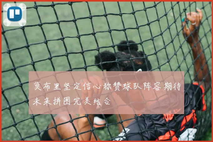 莫布里坚定信心称赞球队阵容期待未来拼图完美结合