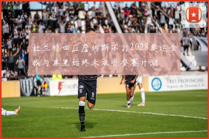 杜兰特回应詹姆斯不打2028奥运会我与库里始终未放弃参赛计划