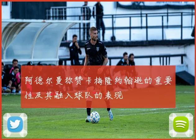 阿德尔曼称赞卡梅隆约翰逊的重要性及其融入球队的表现