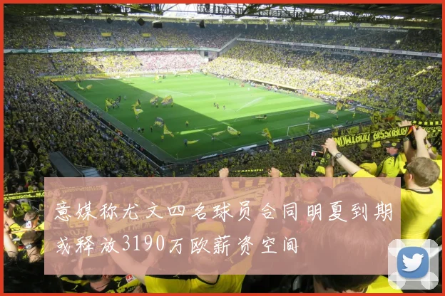 意媒称尤文四名球员合同明夏到期或释放3190万欧薪资空间