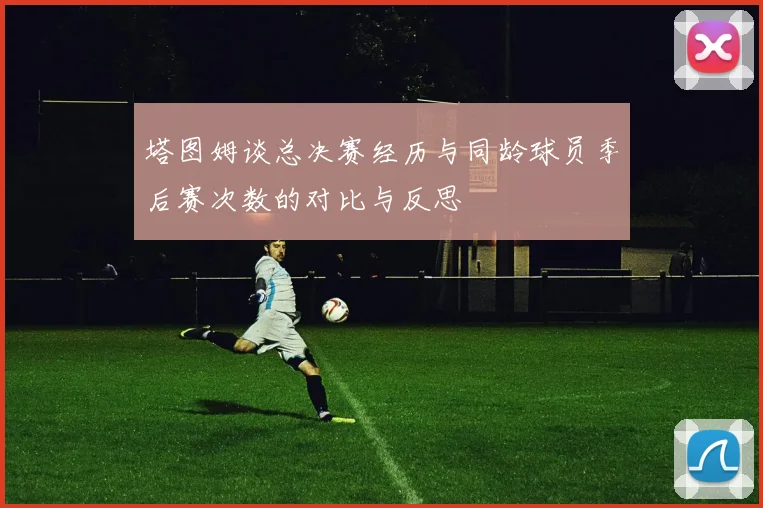 塔图姆谈总决赛经历与同龄球员季后赛次数的对比与反思