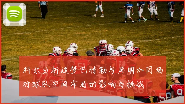 科尔分析追梦巴特勒与库明加同场对球队空间布局的影响与挑战