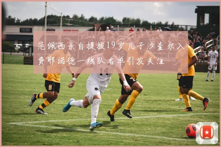 范佩西亲自提拔19岁儿子沙奎尔入费耶诺德一线队名单引发关注