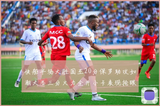 快船半场大胜国王20分保罗助攻如潮大洛三分火力全开小卡表现抢眼