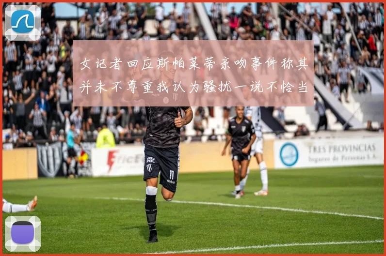 女记者回应斯帕莱蒂亲吻事件称其并未不尊重我认为骚扰一说不恰当