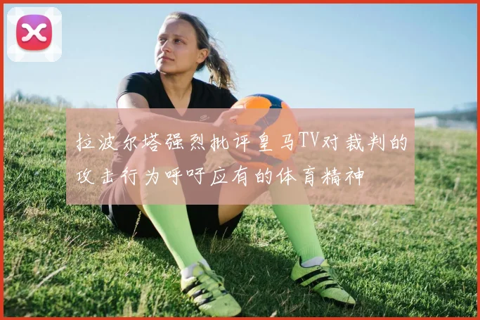 拉波尔塔强烈批评皇马TV对裁判的攻击行为呼吁应有的体育精神