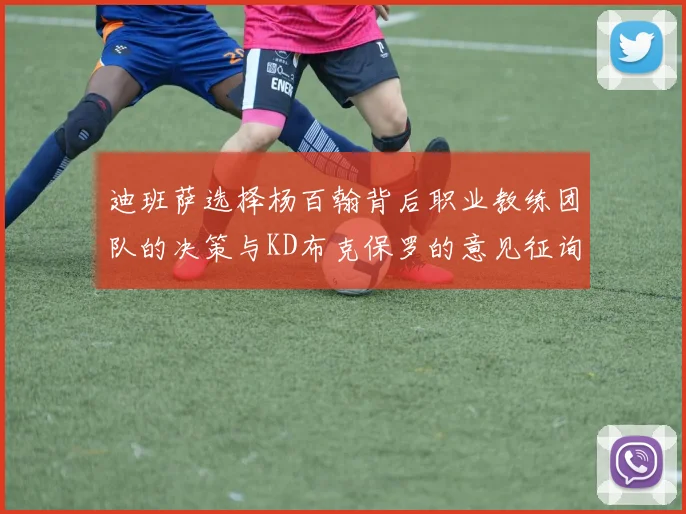 迪班萨选择杨百翰背后职业教练团队的决策与KD布克保罗的意见征询