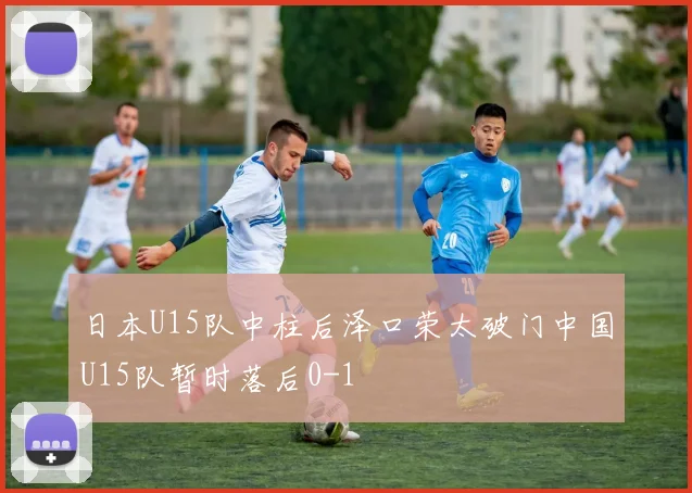 日本U15队中柱后泽口荣太破门中国U15队暂时落后0-1