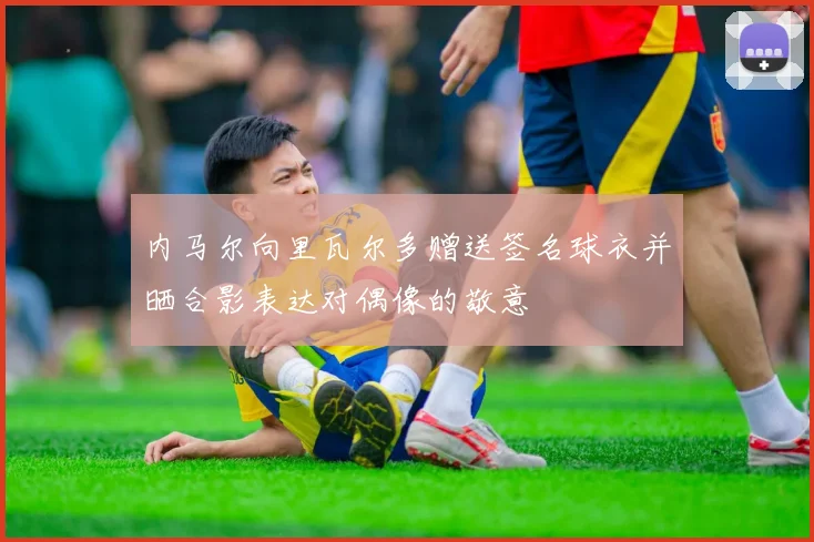 内马尔向里瓦尔多赠送签名球衣并晒合影表达对偶像的敬意